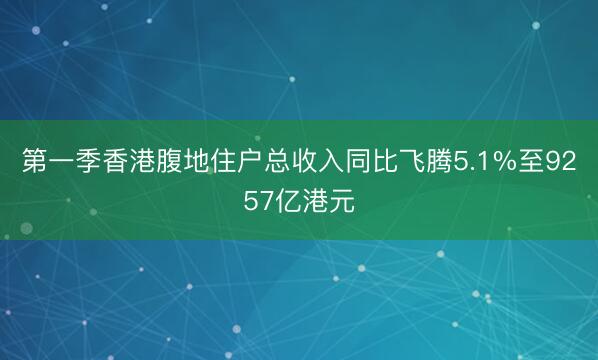 第一季香港腹地住户总收入同比飞腾5.1%至9257亿港元