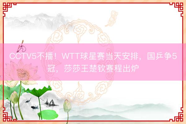 CCTV5不播!WTT球星赛当天安排,国乒争5冠,莎莎王楚钦赛程出炉