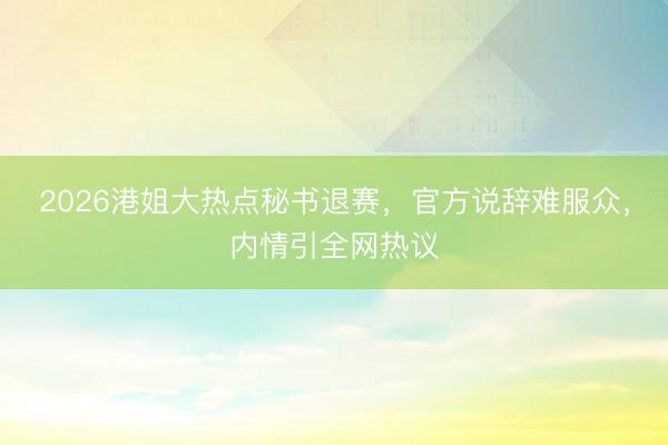 2026港姐大热点秘书退赛，官方说辞难服众，内情引全网热议