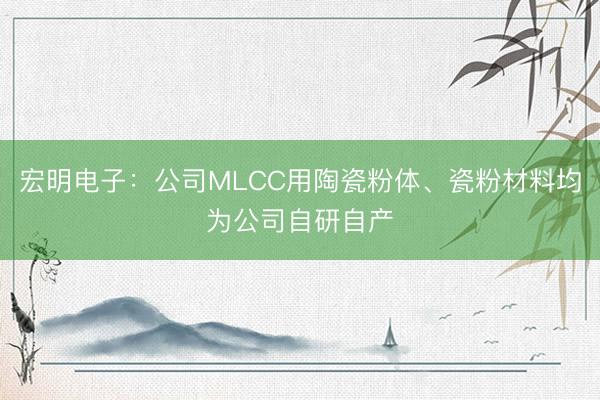 宏明电子：公司MLCC用陶瓷粉体、瓷粉材料均为公司自研自产