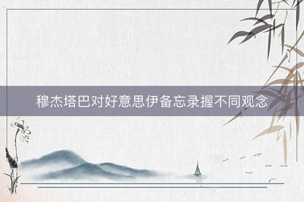 穆杰塔巴对好意思伊备忘录握不同观念