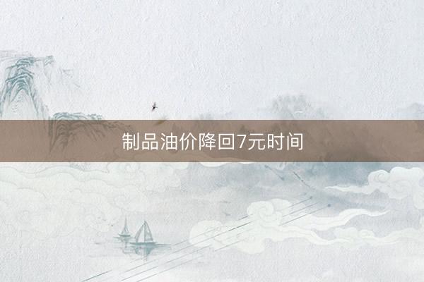 制品油价降回7元时间