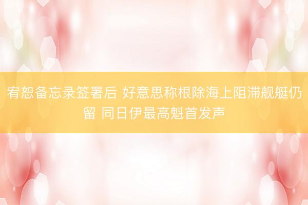 宥恕备忘录签署后 好意思称根除海上阻滞舰艇仍留 同日伊最高魁首发声