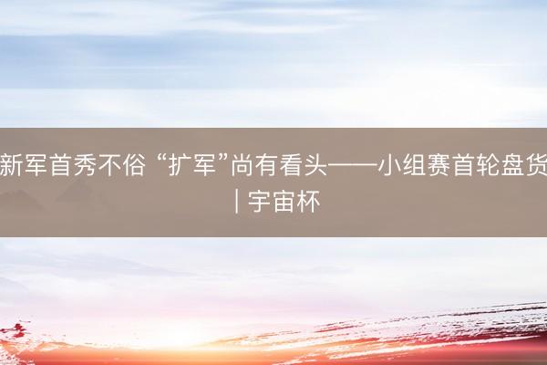 新军首秀不俗 “扩军”尚有看头——小组赛首轮盘货 | 宇宙杯