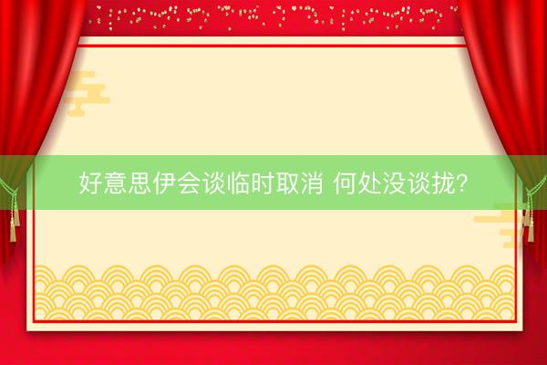 好意思伊会谈临时取消 何处没谈拢?