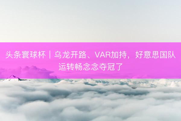头条寰球杯｜乌龙开路、VAR加持，好意思国队运转畅念念夺冠了