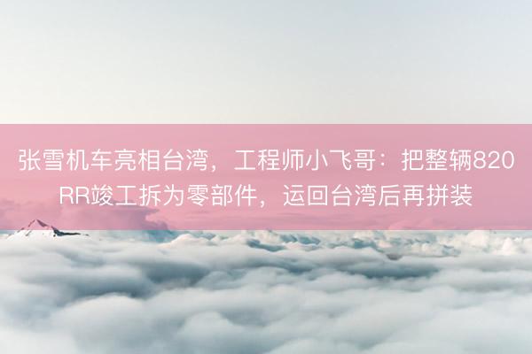 张雪机车亮相台湾，工程师小飞哥：把整辆820RR竣工拆为零部件，运回台湾后再拼装