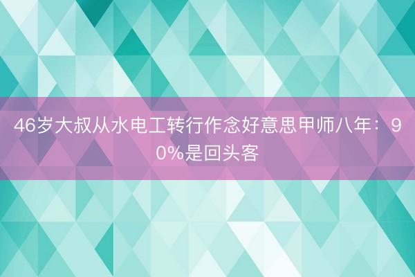 46岁大叔从水电工转行作念好意思甲师八年:90%是回头客