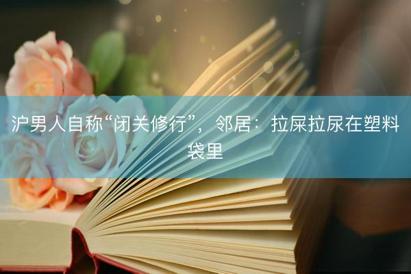 沪男人自称“闭关修行”，邻居：拉屎拉尿在塑料袋里