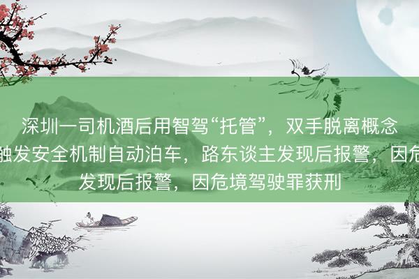 深圳一司机酒后用智驾“托管”，双手脱离概念盘，所幸车辆触发安全机制自动泊车，路东谈主发现后报警，因危境驾驶罪获刑