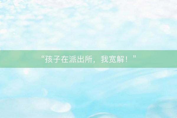 “孩子在派出所，我宽解！”