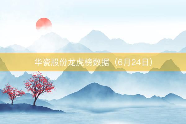 华瓷股份龙虎榜数据（6月24日）