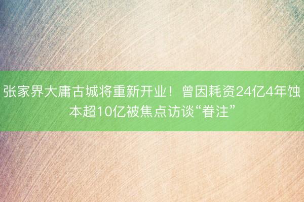 张家界大庸古城将重新开业！曾因耗资24亿4年蚀本超10亿被焦点访谈“眷注”