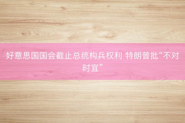 好意思国国会截止总统构兵权利 特朗普批“不对时宜”